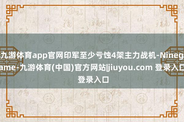 九游体育app官网印军至少亏蚀4架主力战机-Ninegame-九游体育(中国)官方网站|jiuyou.com 登录入口