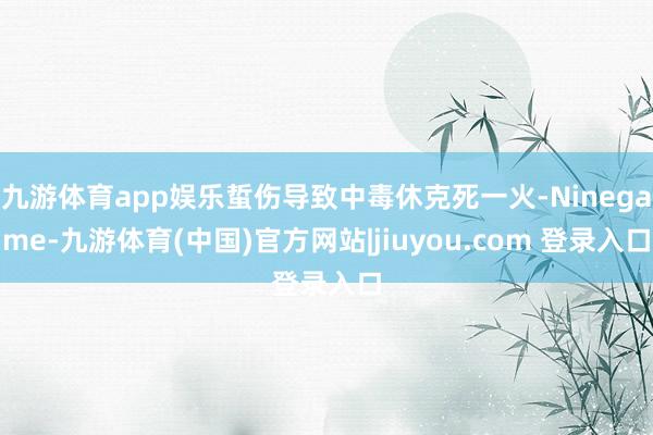 九游体育app娱乐蜇伤导致中毒休克死一火-Ninegame-九游体育(中国)官方网站|jiuyou.com 登录入口
