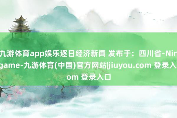 九游体育app娱乐逐日经济新闻 发布于：四川省-Ninegame-九游体育(中国)官方网站|jiuyou.com 登录入口