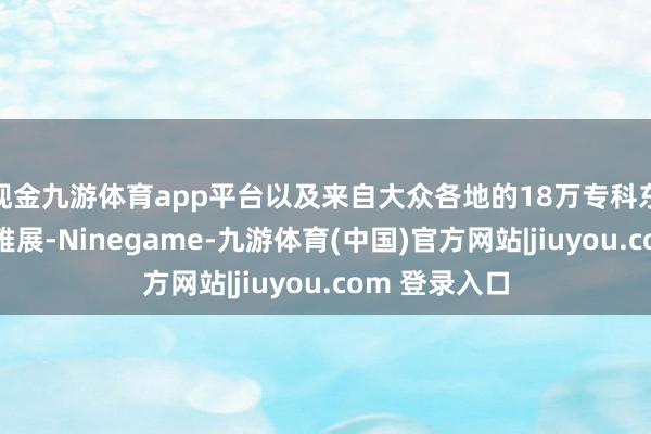 现金九游体育app平台以及来自大众各地的18万专科东说念主士不雅展-Ninegame-九游体育(中国)官方网站|jiuyou.com 登录入口