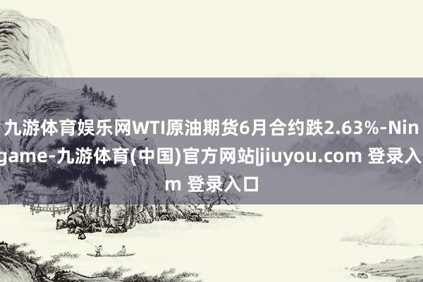 九游体育娱乐网WTI原油期货6月合约跌2.63%-Ninegame-九游体育(中国)官方网站|jiuyou.com 登录入口