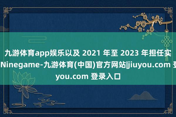 九游体育app娱乐以及 2021 年至 2023 年担任实验主席-Ninegame-九游体育(中国)官方网站|jiuyou.com 登录入口