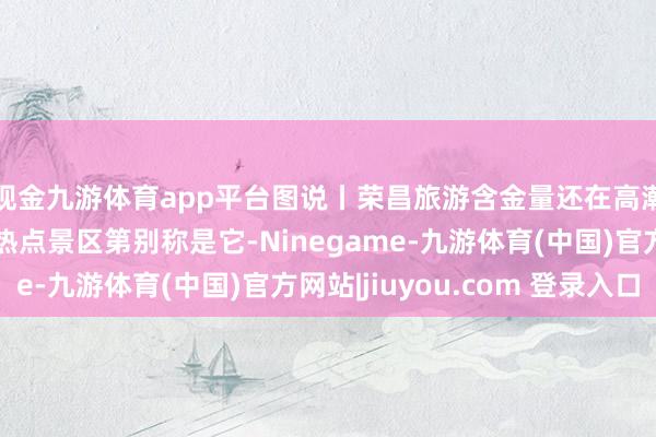 现金九游体育app平台图说丨荣昌旅游含金量还在高潮，但端午假期重庆热点景区第别称是它-Ninegame-九游体育(中国)官方网站|jiuyou.com 登录入口