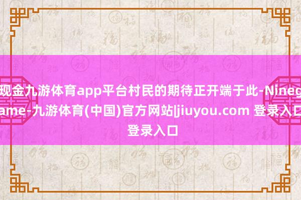 现金九游体育app平台村民的期待正开端于此-Ninegame-九游体育(中国)官方网站|jiuyou.com 登录入口