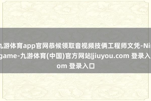 九游体育app官网恭候领取音视频技俩工程师文凭-Ninegame-九游体育(中国)官方网站|jiuyou.com 登录入口