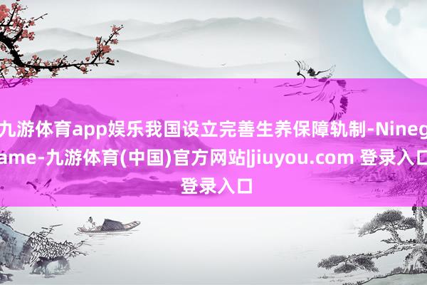 九游体育app娱乐我国设立完善生养保障轨制-Ninegame-九游体育(中国)官方网站|jiuyou.com 登录入口