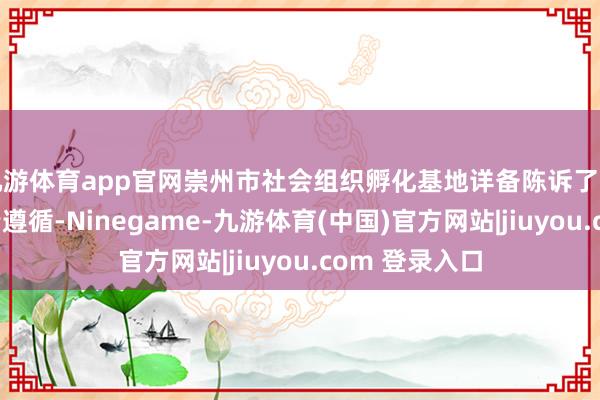 九游体育app官网崇州市社会组织孵化基地详备陈诉了孵化基地的职责遵循-Ninegame-九游体育(中国)官方网站|jiuyou.com 登录入口