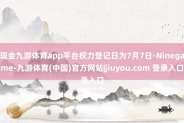 现金九游体育app平台权力登记日为7月7日-Ninegame-九游体育(中国)官方网站|jiuyou.com 登录入口