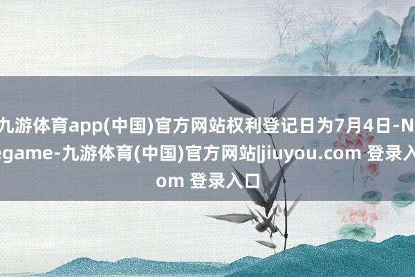 九游体育app(中国)官方网站权利登记日为7月4日-Ninegame-九游体育(中国)官方网站|jiuyou.com 登录入口