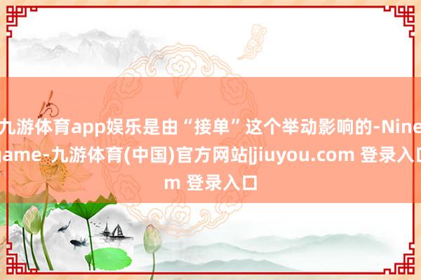 九游体育app娱乐是由“接单”这个举动影响的-Ninegame-九游体育(中国)官方网站|jiuyou.com 登录入口