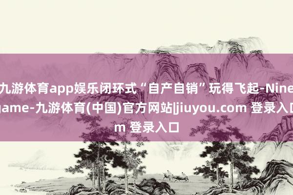 九游体育app娱乐闭环式“自产自销”玩得飞起-Ninegame-九游体育(中国)官方网站|jiuyou.com 登录入口