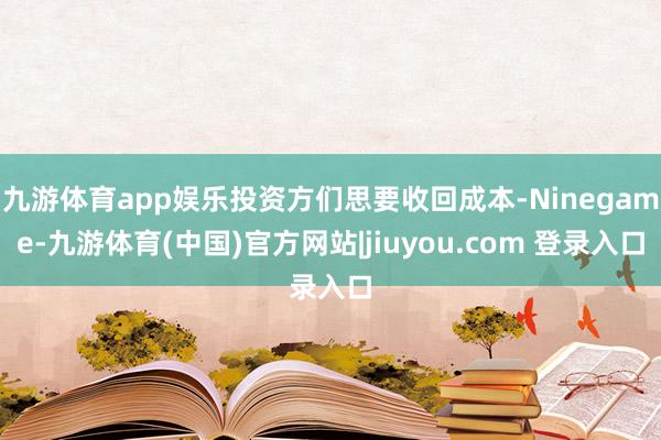 九游体育app娱乐投资方们思要收回成本-Ninegame-九游体育(中国)官方网站|jiuyou.com 登录入口