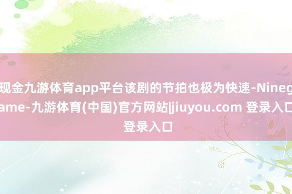 现金九游体育app平台该剧的节拍也极为快速-Ninegame-九游体育(中国)官方网站|jiuyou.com 登录入口