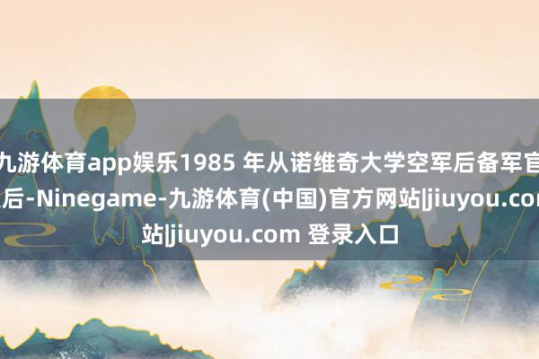 九游体育app娱乐1985 年从诺维奇大学空军后备军官考验团毕业后-Ninegame-九游体育(中国)官方网站|jiuyou.com 登录入口