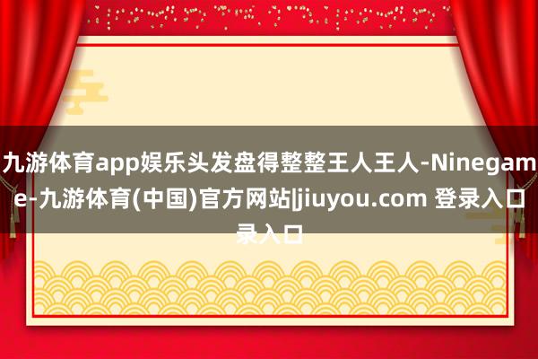 九游体育app娱乐头发盘得整整王人王人-Ninegame-九游体育(中国)官方网站|jiuyou.com 登录入口