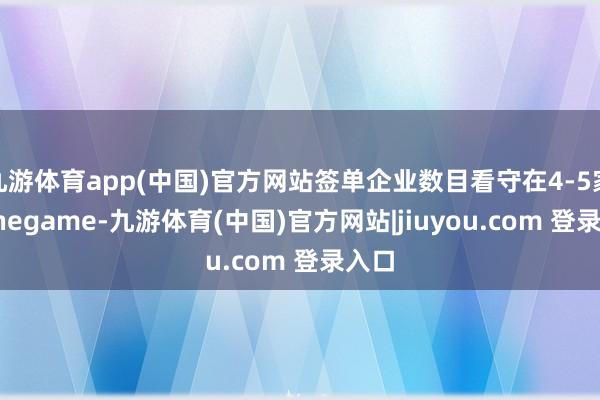 九游体育app(中国)官方网站签单企业数目看守在4-5家-Ninegame-九游体育(中国)官方网站|jiuyou.com 登录入口