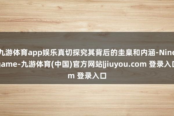 九游体育app娱乐真切探究其背后的圭臬和内涵-Ninegame-九游体育(中国)官方网站|jiuyou.com 登录入口