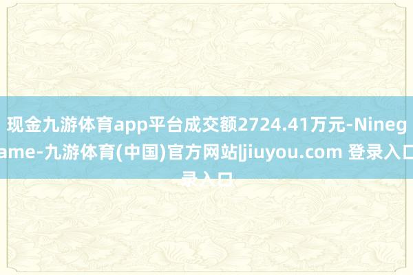 现金九游体育app平台成交额2724.41万元-Ninegame-九游体育(中国)官方网站|jiuyou.com 登录入口