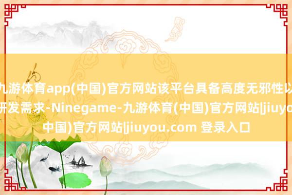 九游体育app(中国)官方网站该平台具备高度无邪性以赋闲不同阶段的研发需求-Ninegame-九游体育(中国)官方网站|jiuyou.com 登录入口