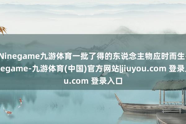 Ninegame九游体育一批了得的东说念主物应时而生-Ninegame-九游体育(中国)官方网站|jiuyou.com 登录入口