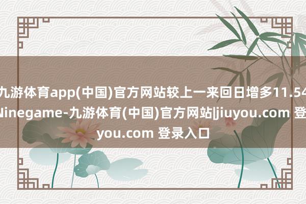 九游体育app(中国)官方网站较上一来回日增多11.54亿元-Ninegame-九游体育(中国)官方网站|jiuyou.com 登录入口