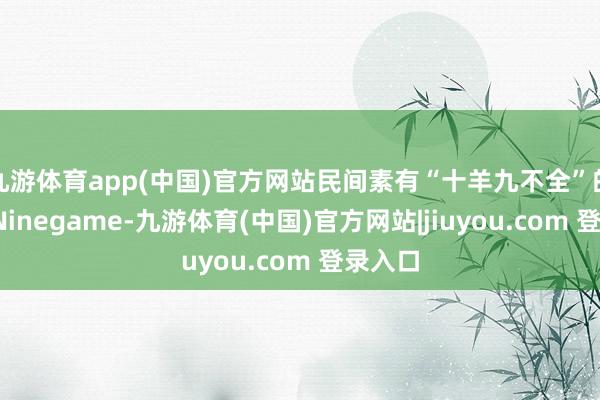 九游体育app(中国)官方网站民间素有“十羊九不全”的说法-Ninegame-九游体育(中国)官方网站|jiuyou.com 登录入口