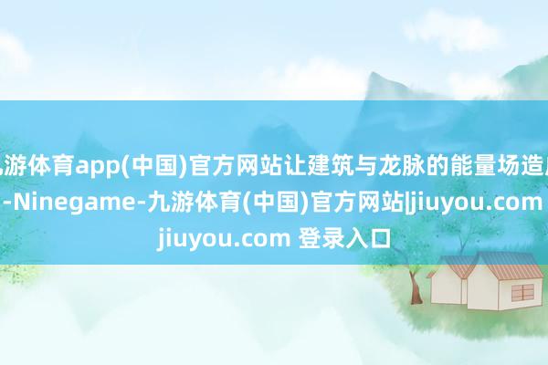 九游体育app(中国)官方网站让建筑与龙脉的能量场造成良性互动-Ninegame-九游体育(中国)官方网站|jiuyou.com 登录入口