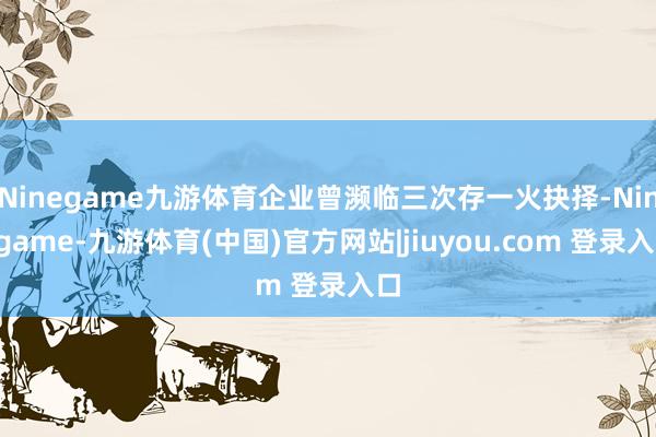 Ninegame九游体育企业曾濒临三次存一火抉择-Ninegame-九游体育(中国)官方网站|jiuyou.com 登录入口