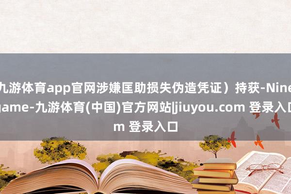 九游体育app官网涉嫌匡助损失伪造凭证）持获-Ninegame-九游体育(中国)官方网站|jiuyou.com 登录入口