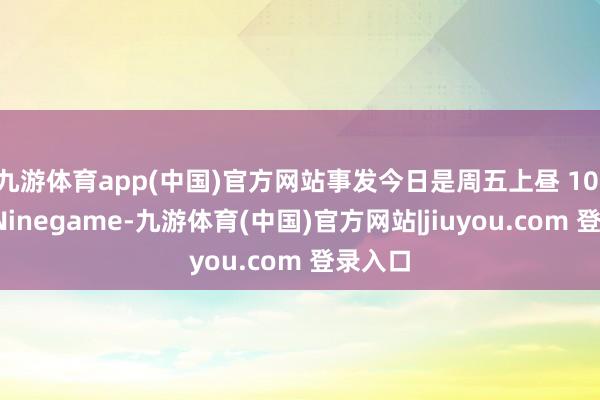 九游体育app(中国)官方网站事发今日是周五上昼 10 点半-Ninegame-九游体育(中国)官方网站|jiuyou.com 登录入口