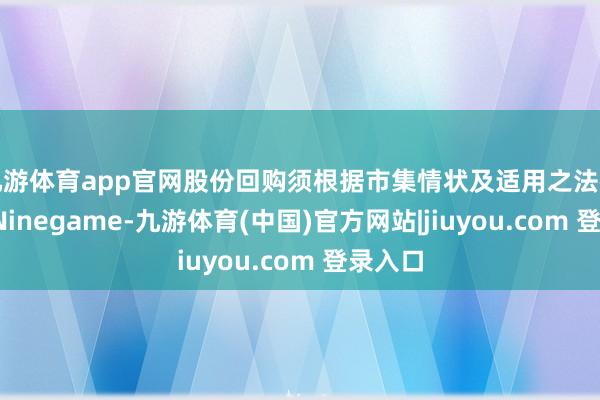 九游体育app官网股份回购须根据市集情状及适用之法律情势-Ninegame-九游体育(中国)官方网站|jiuyou.com 登录入口