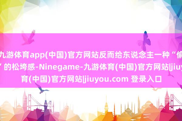 九游体育app(中国)官方网站反而给东说念主一种“偷穿大东说念主一稔”的松垮感-Ninegame-九游体育(中国)官方网站|jiuyou.com 登录入口