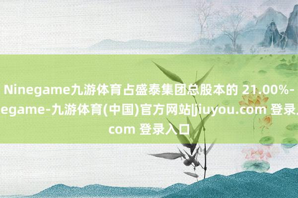 Ninegame九游体育占盛泰集团总股本的 21.00%-Ninegame-九游体育(中国)官方网站|jiuyou.com 登录入口