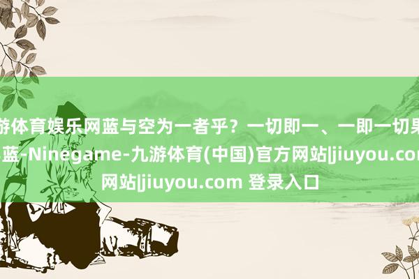 九游体育娱乐网蓝与空为一者乎？一切即一、一即一切果如是乎？仰其蓝-Ninegame-九游体育(中国)官方网站|jiuyou.com 登录入口