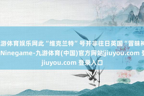 九游体育娱乐网此“维克兰特”号并非往日英国“冒昧神”号改装-Ninegame-九游体育(中国)官方网站|jiuyou.com 登录入口