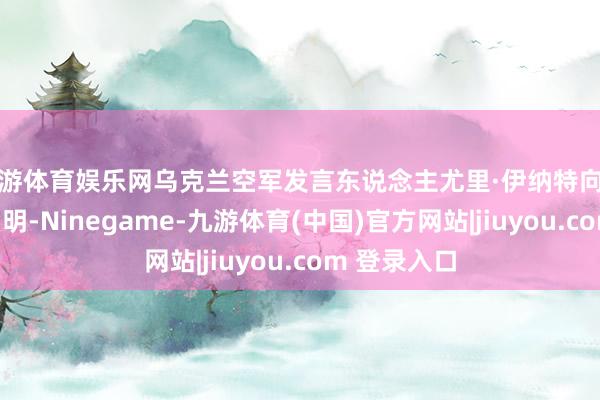 九游体育娱乐网乌克兰空军发言东说念主尤里·伊纳特向好意思联社阐明-Ninegame-九游体育(中国)官方网站|jiuyou.com 登录入口