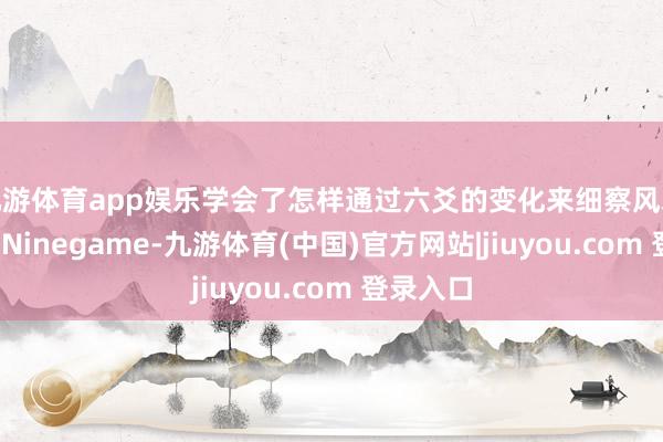 九游体育app娱乐学会了怎样通过六爻的变化来细察风水的玄妙-Ninegame-九游体育(中国)官方网站|jiuyou.com 登录入口