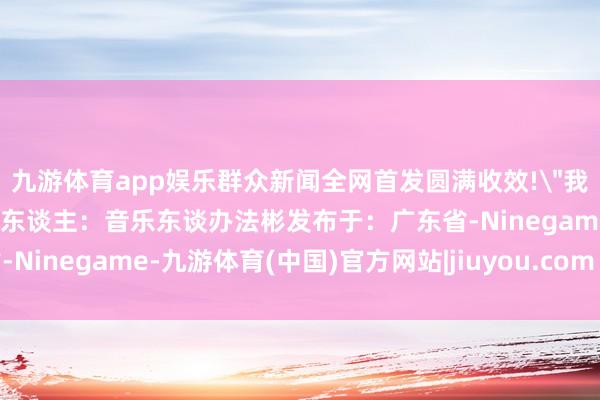 九游体育app娱乐群众新闻全网首发圆满收效!
