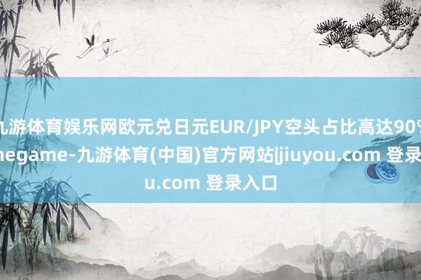 九游体育娱乐网欧元兑日元EUR/JPY空头占比高达90%-Ninegame-九游体育(中国)官方网站|jiuyou.com 登录入口