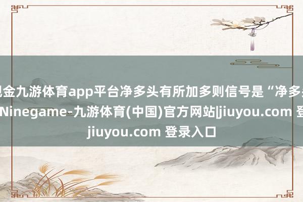 现金九游体育app平台净多头有所加多则信号是“净多头扩大”-Ninegame-九游体育(中国)官方网站|jiuyou.com 登录入口