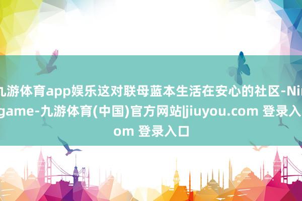 九游体育app娱乐这对联母蓝本生活在安心的社区-Ninegame-九游体育(中国)官方网站|jiuyou.com 登录入口